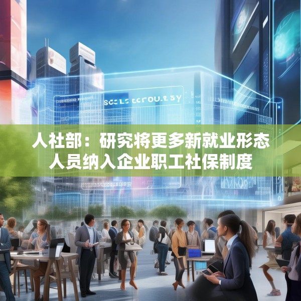 人社部：研究将更多新就业形态人员纳入企业职工社保制度