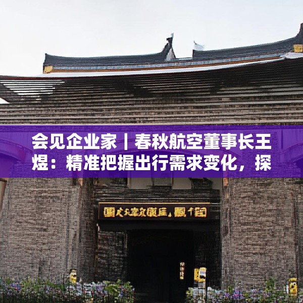 会见企业家｜春秋航空董事长王煜：精准把握出行需求变化，探索合理的量价平衡