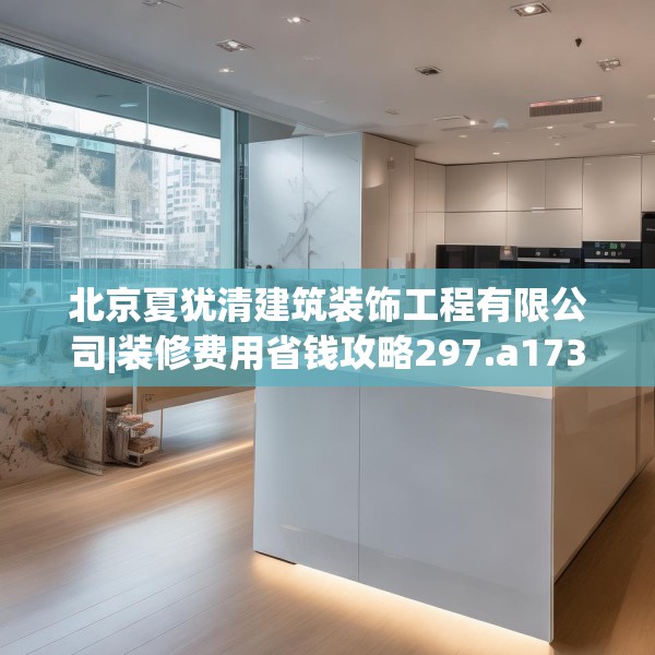 北京夏犹清建筑装饰工程有限公司|装修费用省钱攻略297.a173b174c177fgy.184fghfd