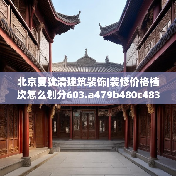 北京夏犹清建筑装饰|装修价格档次怎么划分603.a479b480c483fgy.490fghfd