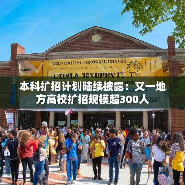 本科扩招计划陆续披露：又一地方高校扩招规模超300人