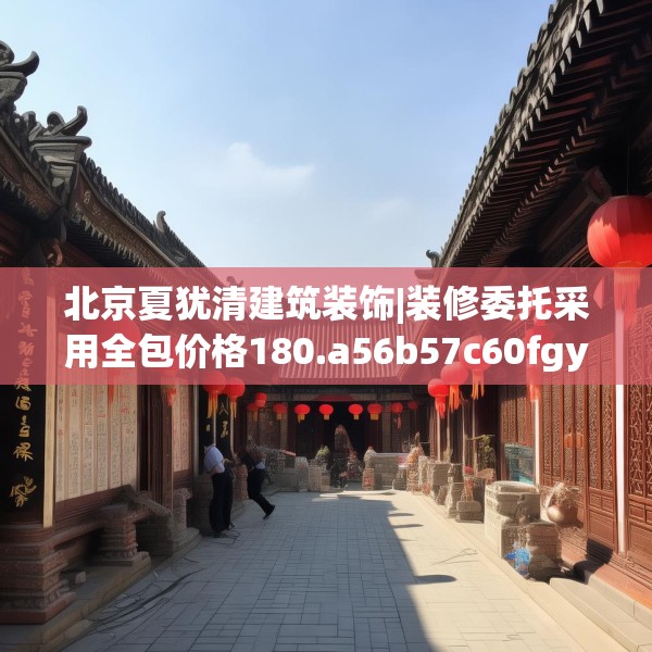 北京夏犹清建筑装饰|装修委托采用全包价格180.a56b57c60fgy.67nbn