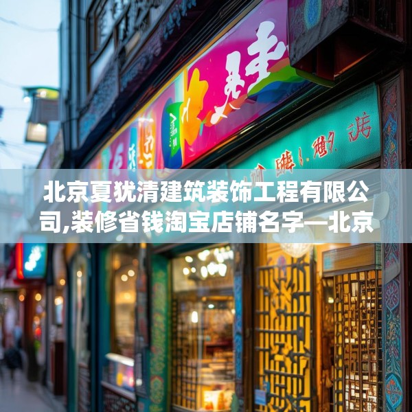 北京夏犹清建筑装饰工程有限公司,装修省钱淘宝店铺名字—北京夏犹清建筑装饰工程有限公司237.a113b114c117fgy.124uyk