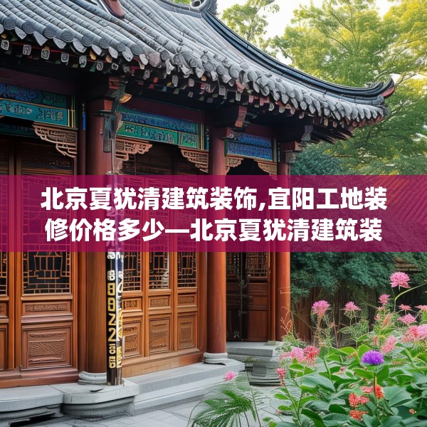 北京夏犹清建筑装饰,宜阳工地装修价格多少—北京夏犹清建筑装饰547.a423b424c427fgy.434fdsfds