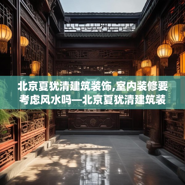 北京夏犹清建筑装饰,室内装修要考虑风水吗—北京夏犹清建筑装饰505.a381b382c385fgy.392jhhj