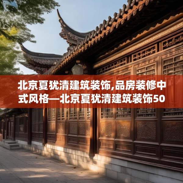 北京夏犹清建筑装饰,品房装修中式风格—北京夏犹清建筑装饰502.a378b379c382fgy.389dewqe