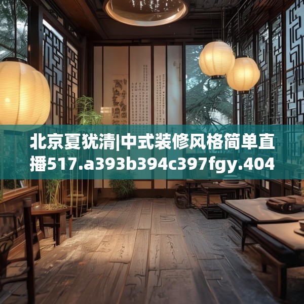 北京夏犹清|中式装修风格简单直播517.a393b394c397fgy.404poiy