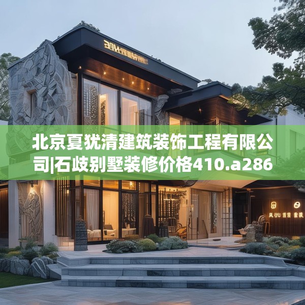 北京夏犹清建筑装饰工程有限公司|石歧别墅装修价格410.a286b287c290fgy.297xczxv