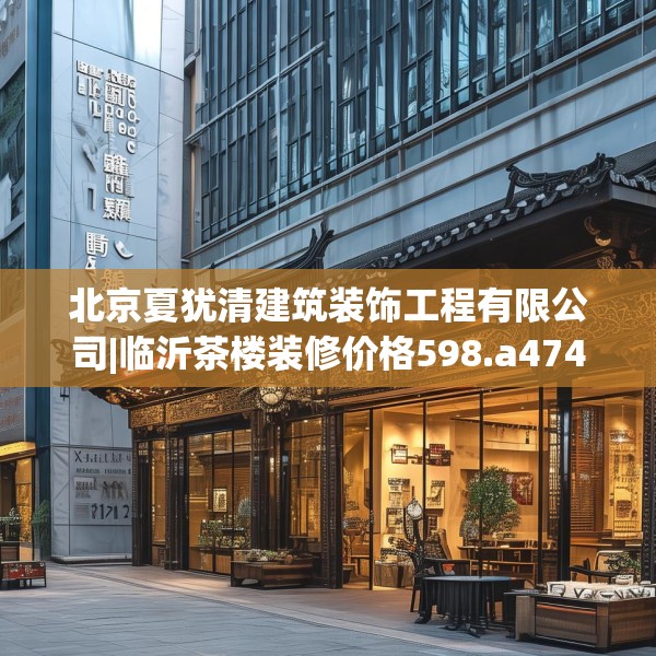 北京夏犹清建筑装饰工程有限公司|临沂茶楼装修价格598.a474b475c478fgy.485htyj
