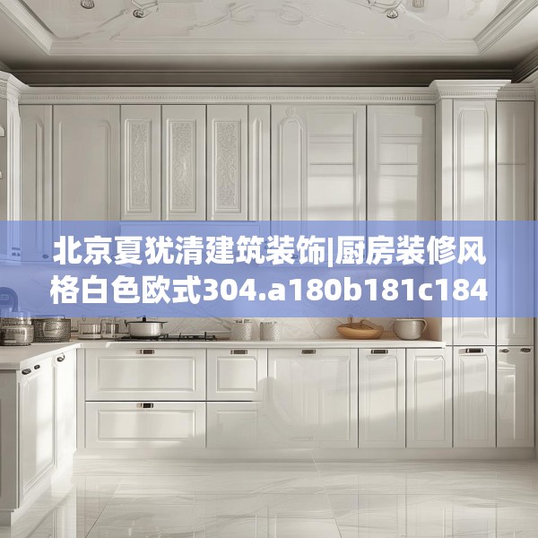 北京夏犹清建筑装饰|厨房装修风格白色欧式304.a180b181c184fgy.191dewqe
