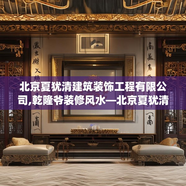 北京夏犹清建筑装饰工程有限公司,乾隆爷装修风水—北京夏犹清建筑装饰工程有限公司410.a286b287c290fgy.297xczxv