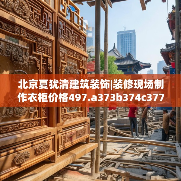 北京夏犹清建筑装饰|装修现场制作衣柜价格497.a373b374c377fgy.384cvcx