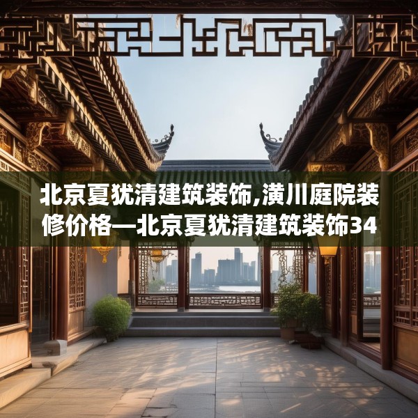 北京夏犹清建筑装饰,潢川庭院装修价格—北京夏犹清建筑装饰342.a218b219c222fgy.229nbn
