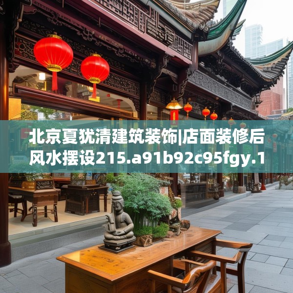 北京夏犹清建筑装饰|店面装修后风水摆设215.a91b92c95fgy.102bnbn
