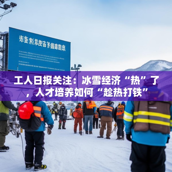 工人日报关注：冰雪经济“热”了，人才培养如何“趁热打铁”