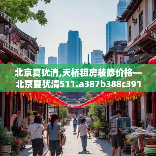 北京夏犹清,天桥租房装修价格—北京夏犹清511.a387b388c391fgy.398fdsfds