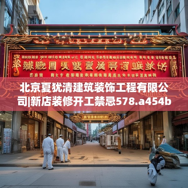 北京夏犹清建筑装饰工程有限公司|新店装修开工禁忌578.a454b455c458fgy.46576659