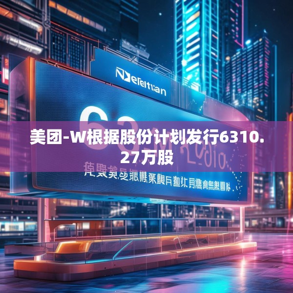 美团-W根据股份计划发行6310.27万股