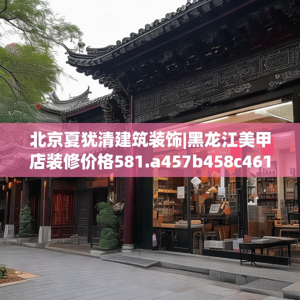 北京夏犹清建筑装饰|黑龙江美甲店装修价格581.a457b458c461fgy.468fds