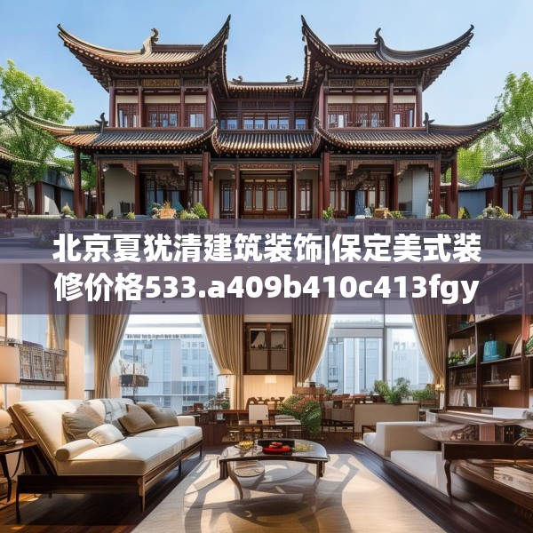 北京夏犹清建筑装饰|保定美式装修价格533.a409b410c413fgy.420cvcx