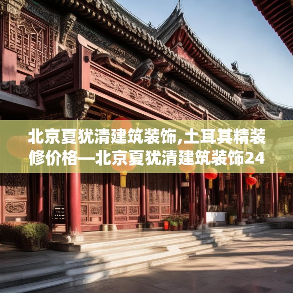 北京夏犹清建筑装饰,土耳其精装修价格—北京夏犹清建筑装饰241.a117b118c121fgy.128fdsfds