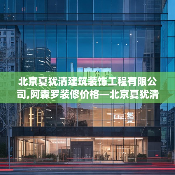 北京夏犹清建筑装饰工程有限公司,阿森罗装修价格—北京夏犹清建筑装饰工程有限公司508.a384b385c388fgy.395htyj