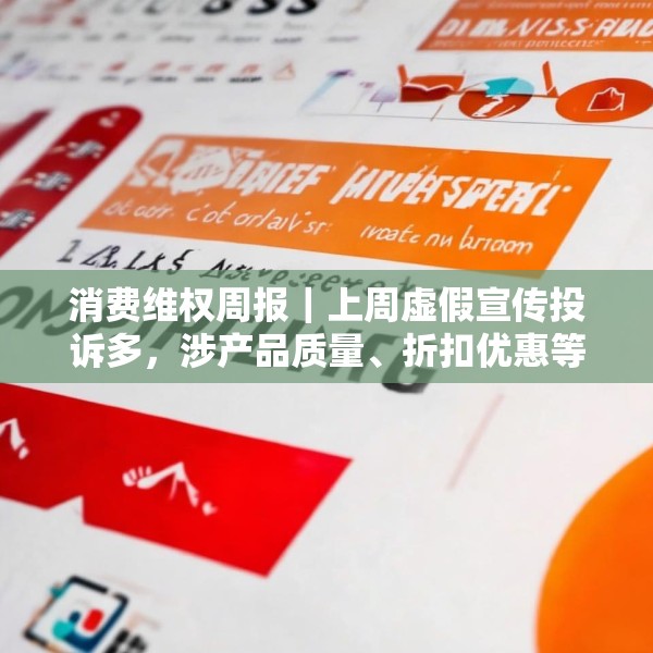 消费维权周报｜上周虚假宣传投诉多，涉产品质量、折扣优惠等
