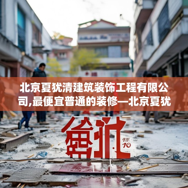 北京夏犹清建筑装饰工程有限公司,最便宜普通的装修—北京夏犹清建筑装饰工程有限公司501.a377b378c381fgy.388fhsg