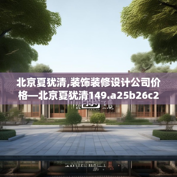 北京夏犹清,装饰装修设计公司价格—北京夏犹清149.a25b26c29fgy.36fds