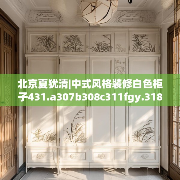 北京夏犹清|中式风格装修白色柜子431.a307b308c311fgy.318bnbn