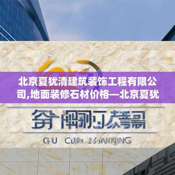 北京夏犹清建筑装饰工程有限公司,地面装修石材价格—北京夏犹清建筑装饰工程有限公司269.a145b146c149fgy.156bnbn