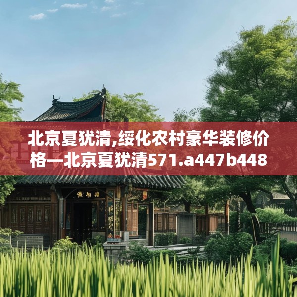 北京夏犹清,绥化农村豪华装修价格—北京夏犹清571.a447b448c451fgy.458poiy