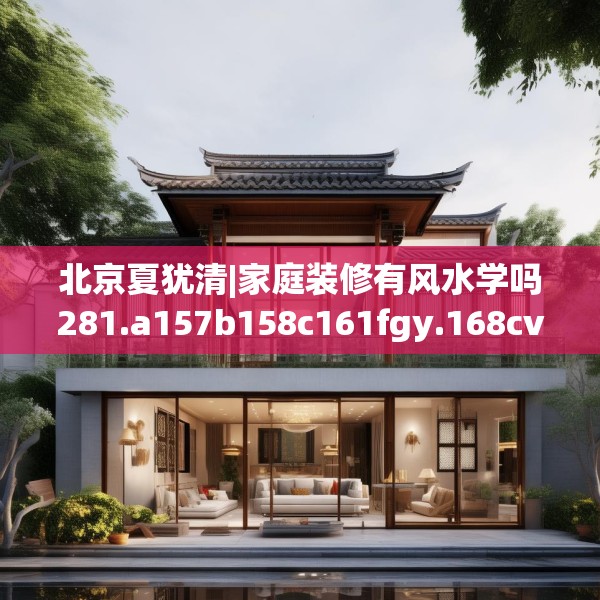 北京夏犹清|家庭装修有风水学吗281.a157b158c161fgy.168cvcx
