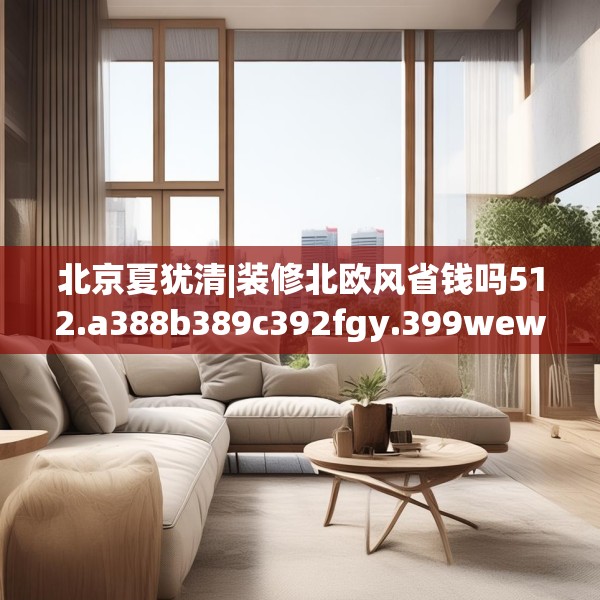 北京夏犹清|装修北欧风省钱吗512.a388b389c392fgy.399wew