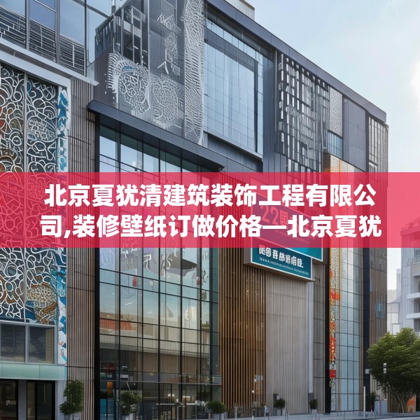 北京夏犹清建筑装饰工程有限公司,装修壁纸订做价格—北京夏犹清建筑装饰工程有限公司221.a97b98c101fgy.108fds