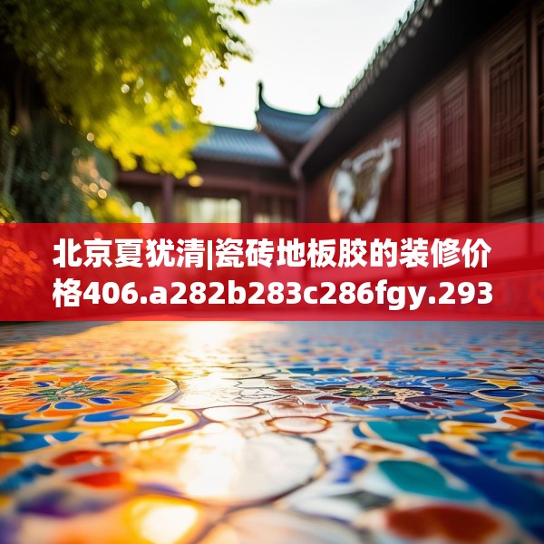 北京夏犹清|瓷砖地板胶的装修价格406.a282b283c286fgy.293sdA
