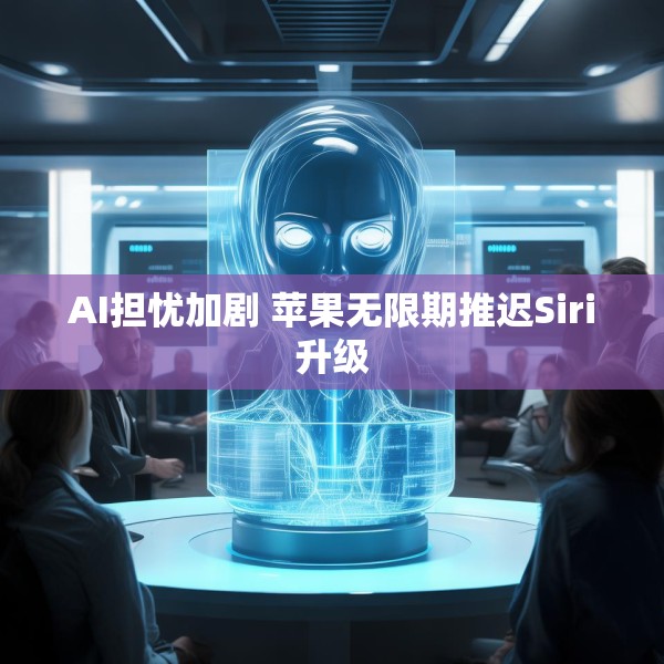 AI担忧加剧 苹果无限期推迟Siri升级