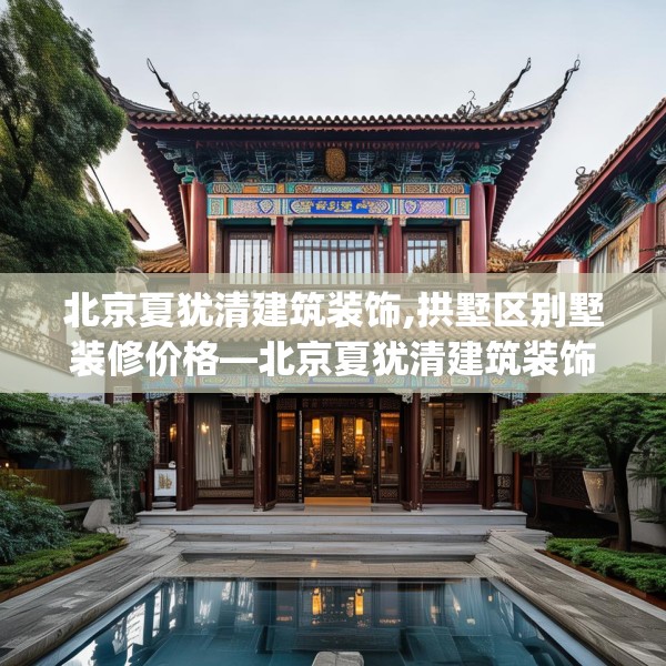 北京夏犹清建筑装饰,拱墅区别墅装修价格—北京夏犹清建筑装饰606.a482b483c486fgy.493lkjl