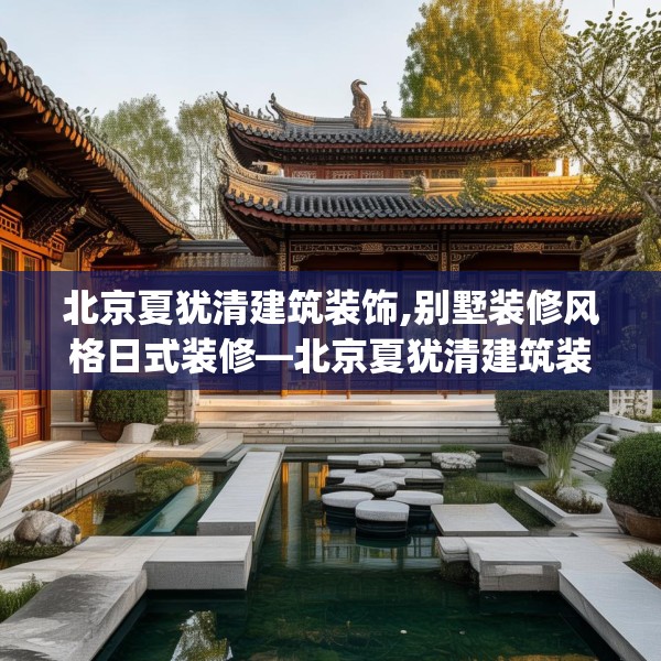 北京夏犹清建筑装饰,别墅装修风格日式装修—北京夏犹清建筑装饰576.a452b453c456fgy.463nbn