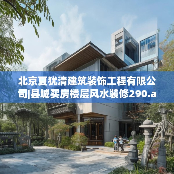 北京夏犹清建筑装饰工程有限公司|县城买房楼层风水装修290.a166b167c170fgy.17776675
