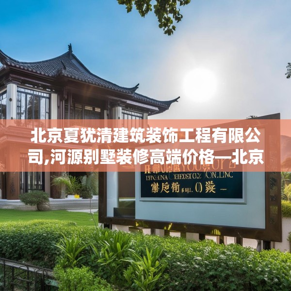北京夏犹清建筑装饰工程有限公司,河源别墅装修高端价格—北京夏犹清建筑装饰工程有限公司253.a129b130c133fgy.140jhhj