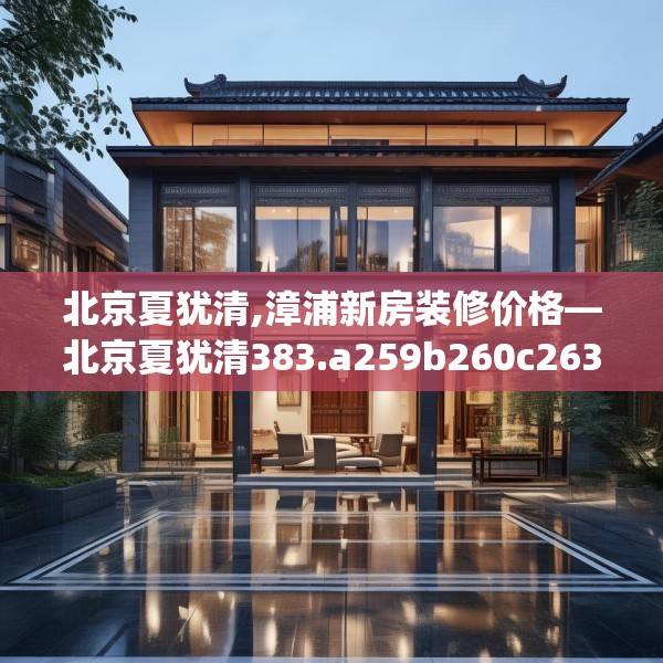 北京夏犹清,漳浦新房装修价格—北京夏犹清383.a259b260c263fgy.270fds