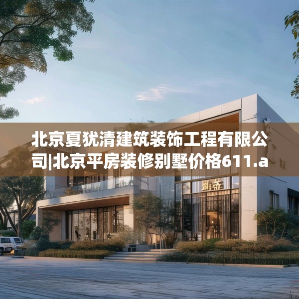 北京夏犹清建筑装饰工程有限公司|北京平房装修别墅价格611.a487b488c491fgy.498bnbn