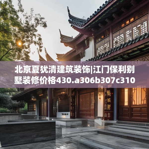 北京夏犹清建筑装饰|江门保利别墅装修价格430.a306b307c310fgy.317dewqe