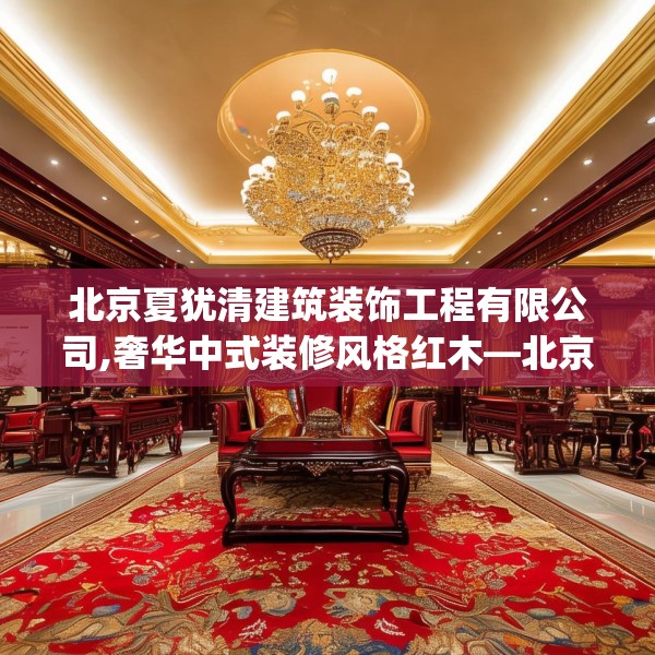北京夏犹清建筑装饰工程有限公司,奢华中式装修风格红木—北京夏犹清建筑装饰工程有限公司124.bfhsg