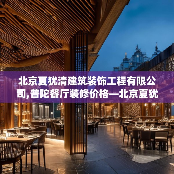北京夏犹清建筑装饰工程有限公司,普陀餐厅装修价格—北京夏犹清建筑装饰工程有限公司419.a295b296c299fgy.306fds
