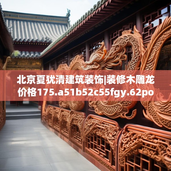 北京夏犹清建筑装饰|装修木雕龙价格175.a51b52c55fgy.62poiy