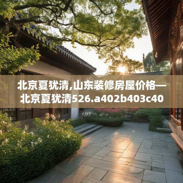 北京夏犹清,山东装修房屋价格—北京夏犹清526.a402b403c406fgy.413htyj