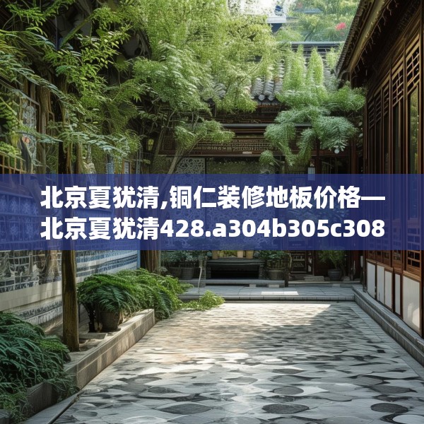 北京夏犹清,铜仁装修地板价格—北京夏犹清428.a304b305c308fgy.315xczxv