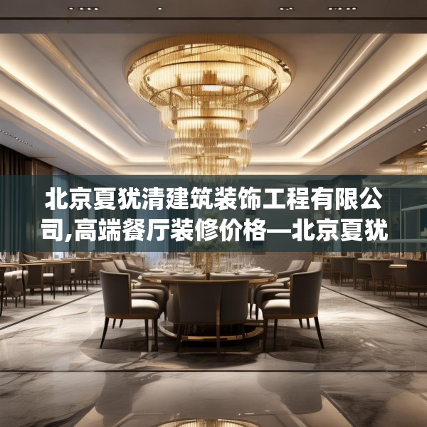北京夏犹清建筑装饰工程有限公司,高端餐厅装修价格—北京夏犹清建筑装饰工程有限公司357.a233b234c237fgy.244fhsg